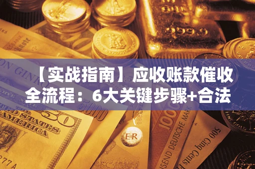 济南【实战指南】应收账款催收全流程：6大关键步骤+合法回款技巧