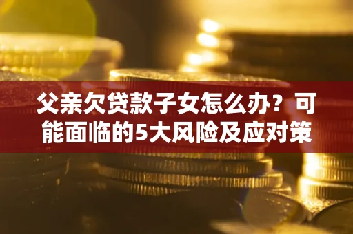 济南父亲欠贷款子女怎么办？可能面临的5大风险及应对策略