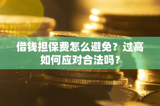 济南借钱担保费怎么避免？过高如何应对合法吗？