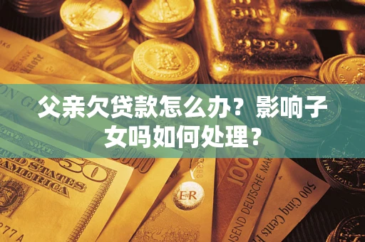 济南父亲欠贷款怎么办？影响子女吗如何处理？