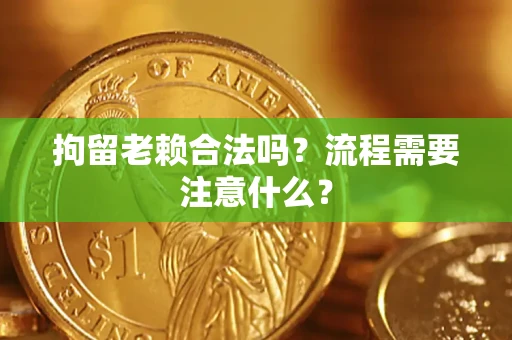 济南拘留老赖合法吗？流程需要注意什么？
