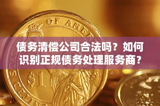 济南债务清偿公司合法吗？如何识别正规债务处理服务商？