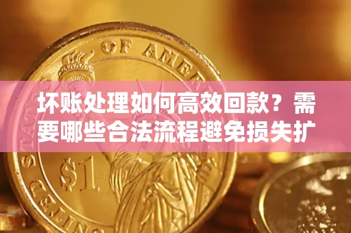 济南坏账处理如何高效回款？需要哪些合法流程避免损失扩大？