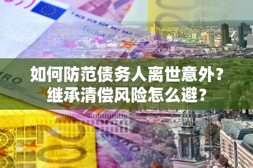 济南如何防范债务人离世意外？继承清偿风险怎么避？