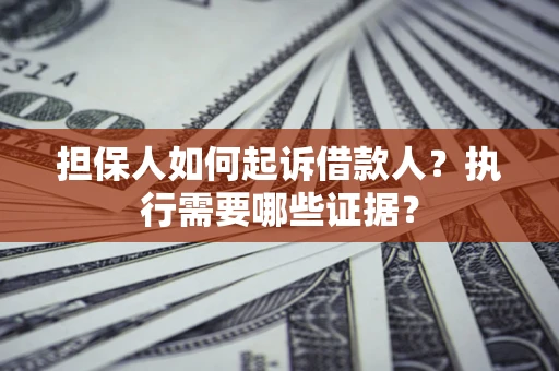 济南担保人如何起诉借款人？执行需要哪些证据？