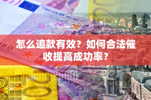 济南怎么追款有效？如何合法催收提高成功率？