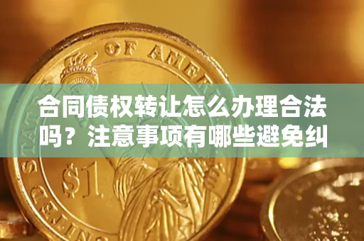 济南合同债权转让怎么办理合法吗？注意事项有哪些避免纠纷？