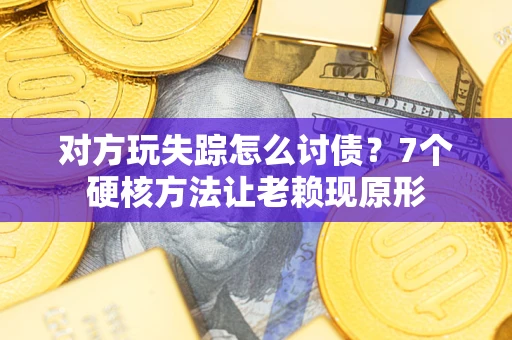 济南对方玩失踪怎么讨债？7个硬核方法让老赖现原形