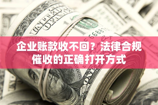济南企业账款收不回？法律合规催收的正确打开方式