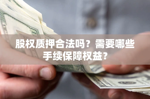 济南股权质押合法吗？需要哪些手续保障权益？
