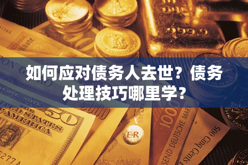 济南如何应对债务人去世？债务处理技巧哪里学？