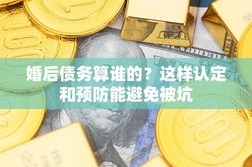 济南婚后债务算谁的？这样认定和预防能避免被坑