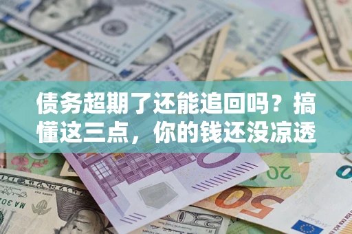 济南债务超期了还能追回吗？搞懂这三点，你的钱还没凉透