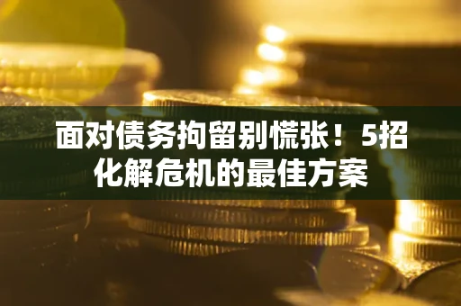 济南面对债务拘留别慌张！5招化解危机的最佳方案