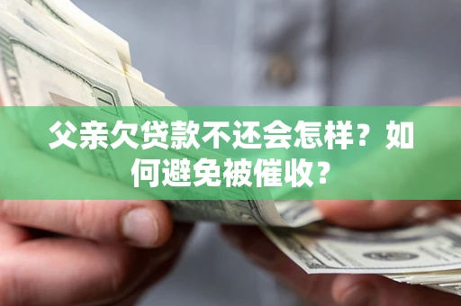 济南父亲欠贷款不还会怎样？如何避免被催收？