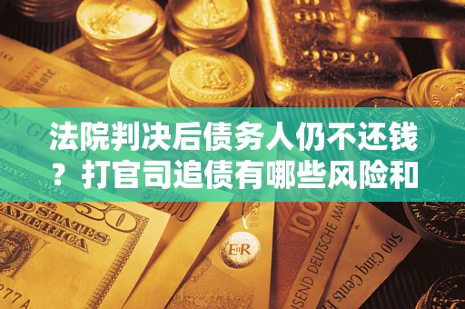 济南法院判决后债务人仍不还钱？打官司追债有哪些风险和技巧？
