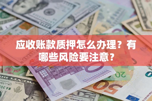 济南应收账款质押怎么办理？有哪些风险要注意？