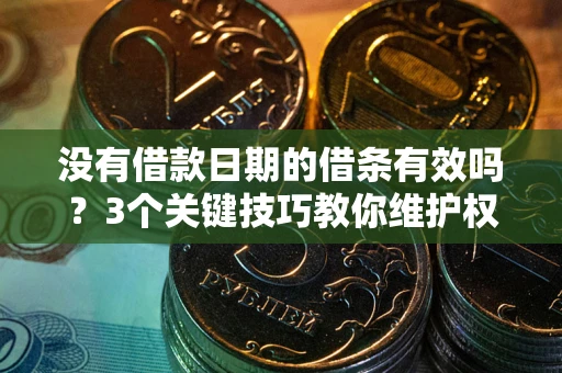 济南没有借款日期的借条有效吗？3个关键技巧教你维护权益