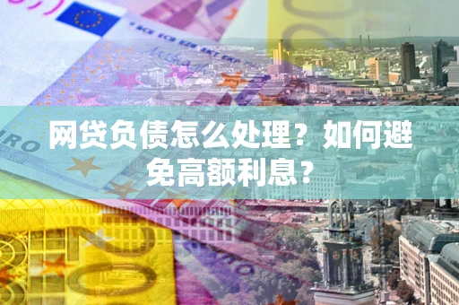 济南网贷负债怎么处理？如何避免高额利息？
