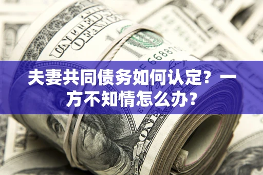济南夫妻共同债务如何认定？一方不知情怎么办？