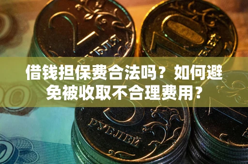 济南借钱担保费合法吗？如何避免被收取不合理费用？