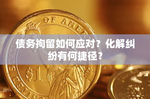 济南债务拘留如何应对？化解纠纷有何捷径？