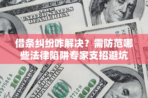 济南借条纠纷咋解决？需防范哪些法律陷阱专家支招避坑