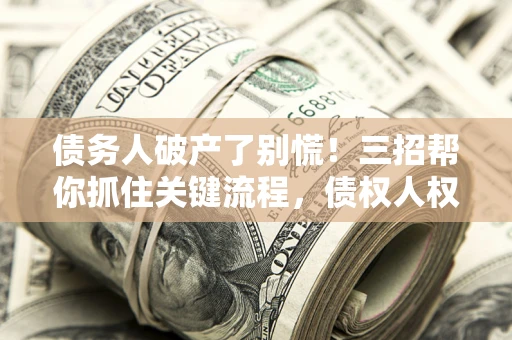 济南债务人破产了别慌！三招帮你抓住关键流程，债权人权益不再缩水