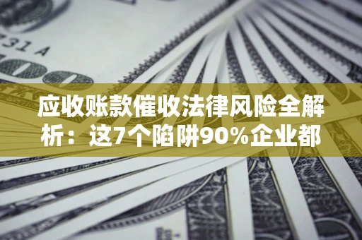 济南应收账款催收法律风险全解析：这7个陷阱90%企业都踩过（含合规应对指南）