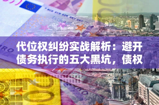 济南代位权纠纷实战解析：避开债务执行的五大黑坑，债权人必看指南