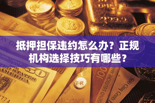 济南抵押担保违约怎么办？正规机构选择技巧有哪些？