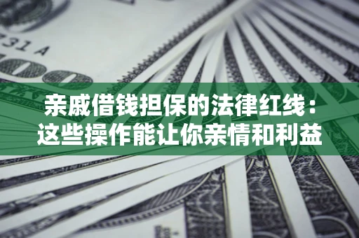 济南亲戚借钱担保的法律红线：这些操作能让你亲情和利益两不误
