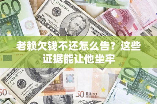 济南老赖欠钱不还怎么告？这些证据能让他坐牢