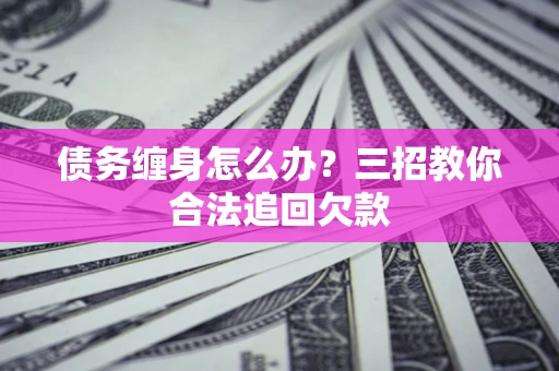 济南债务缠身怎么办？三招教你合法追回欠款
