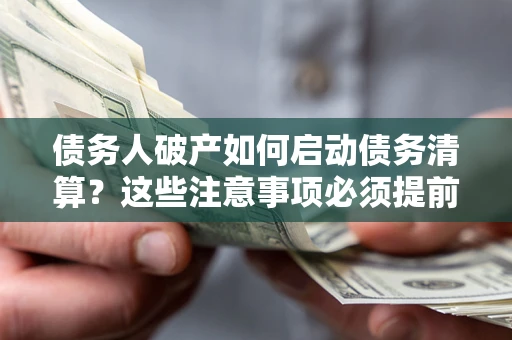 济南债务人破产如何启动债务清算？这些注意事项必须提前知道