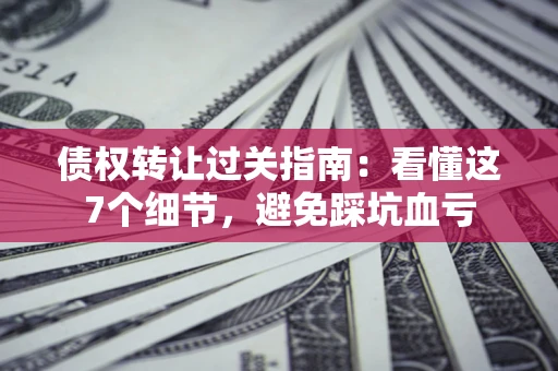 济南债权转让过关指南：看懂这7个细节，避免踩坑血亏