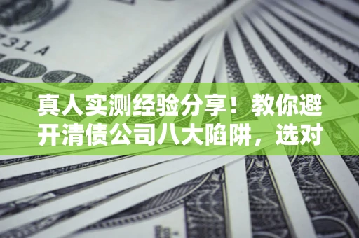 济南真人实测经验分享！教你避开清债公司八大陷阱，选对机构少走十年弯路