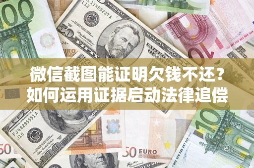 济南微信截图能证明欠钱不还？如何运用证据启动法律追偿程序？