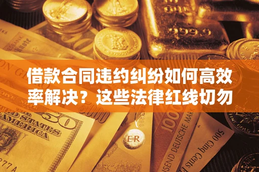 济南借款合同违约纠纷如何高效率解决？这些法律红线切勿触碰