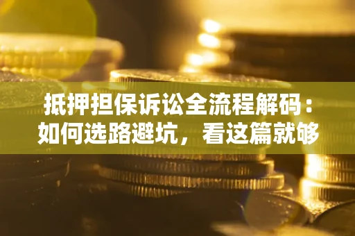 济南抵押担保诉讼全流程解码：如何选路避坑，看这篇就够了