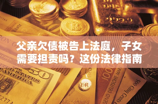 济南父亲欠债被告上法庭，子女需要担责吗？这份法律指南必须看完