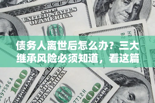 济南债务人离世后怎么办？三大继承风险必须知道，看这篇就够了