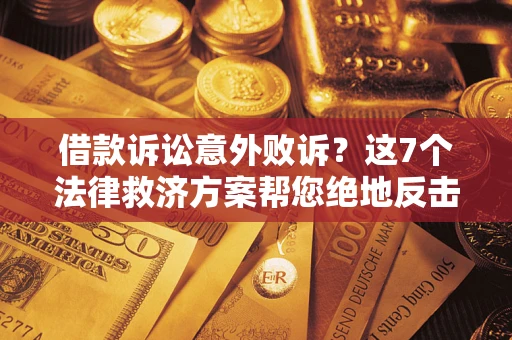 济南借款诉讼意外败诉？这7个法律救济方案帮您绝地反击！