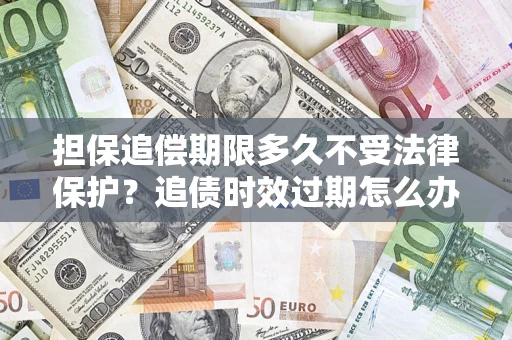 济南担保追偿期限多久不受法律保护？追债时效过期怎么办？
