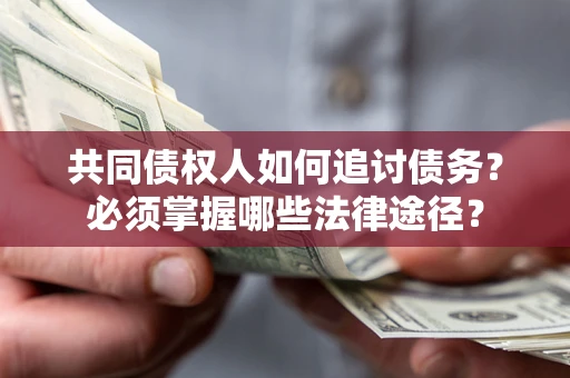 济南共同债权人如何追讨债务？必须掌握哪些法律途径？