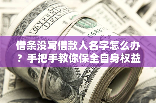 济南借条没写借款人名字怎么办？手把手教你保全自身权益