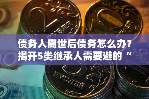 济南债务人离世后债务怎么办？揭开5类继承人需要避的“坑”