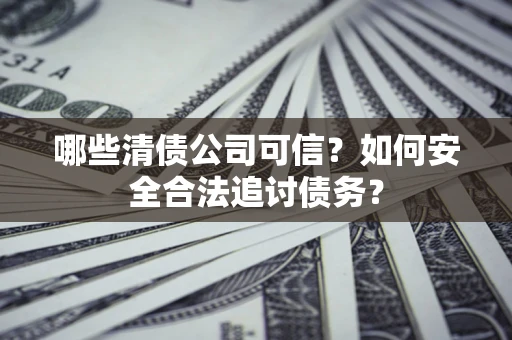 济南哪些清债公司可信？如何安全合法追讨债务？