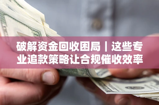 济南破解资金回收困局｜这些专业追款策略让合规催收效率翻倍