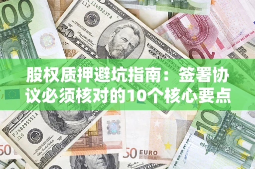 济南股权质押避坑指南：签署协议必须核对的10个核心要点